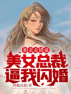 相亲走错桌，美女总裁逼我闪婚